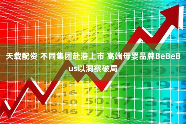 天载配资 不同集团赴港上市 高端母婴品牌BeBeBus以洞察破局