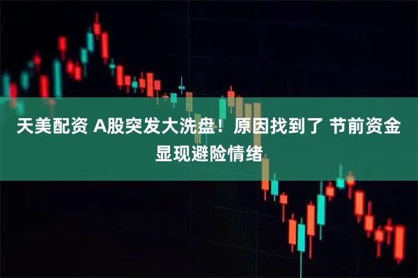 天美配资 A股突发大洗盘！原因找到了 节前资金显现避险情绪