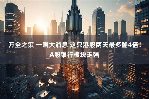 万全之策 一则大消息 这只港股两天最多翻4倍！A股银行板块走强