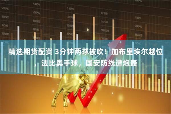 精选期货配资 3分钟两球被吹！加布里埃尔越位，法比奥手球，国安防线遭炮轰