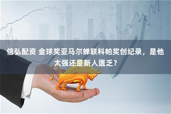 信弘配资 金球奖亚马尔蝉联科帕奖创纪录，是他太强还是新人匮乏？