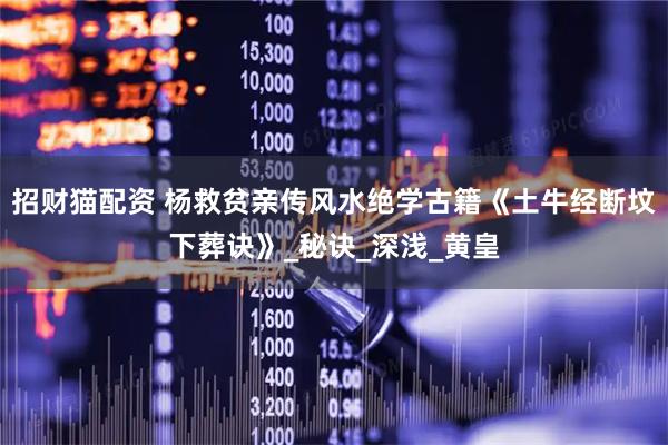 招财猫配资 杨救贫亲传风水绝学古籍《土牛经断坟下葬诀》_秘诀_深浅_黄皇