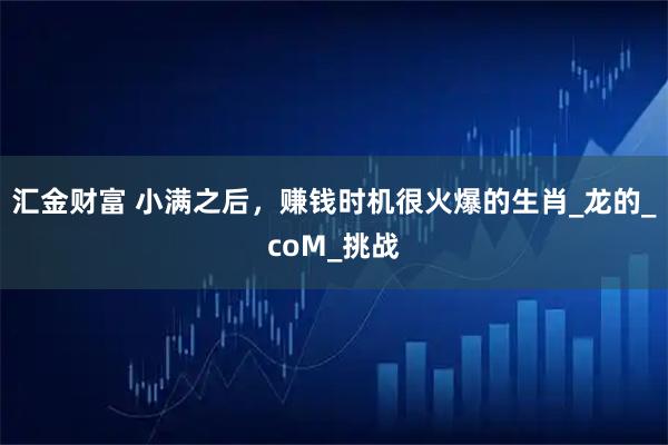 汇金财富 小满之后，赚钱时机很火爆的生肖_龙的_coM_挑战