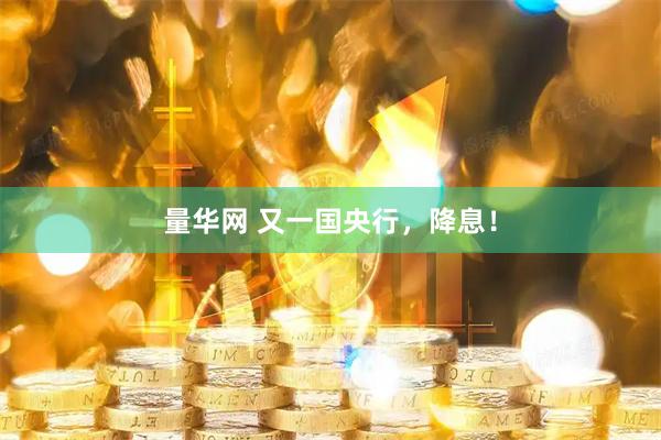 量华网 又一国央行，降息！