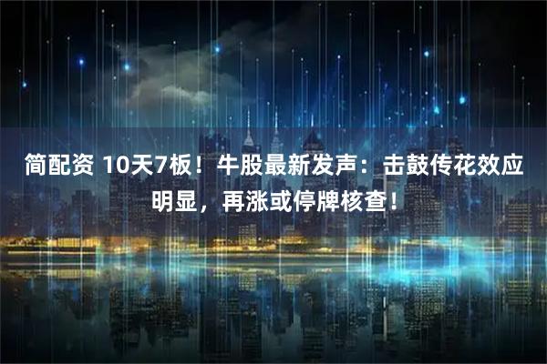简配资 10天7板！牛股最新发声：击鼓传花效应明显，再涨或停牌核查！