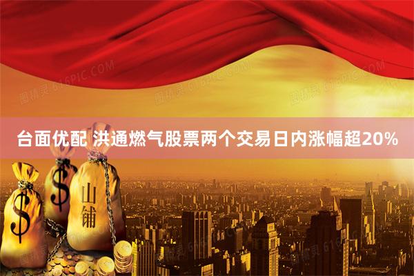台面优配 洪通燃气股票两个交易日内涨幅超20%