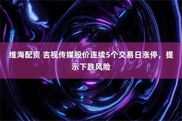 维海配资 吉视传媒股价连续5个交易日涨停，提示下跌风险