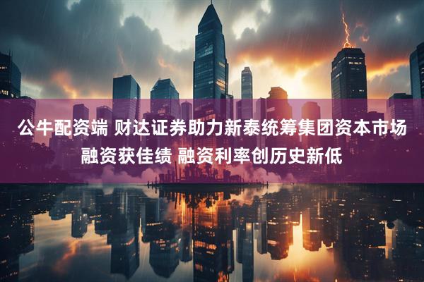 公牛配资端 财达证券助力新泰统筹集团资本市场融资获佳绩 融资利率创历史新低