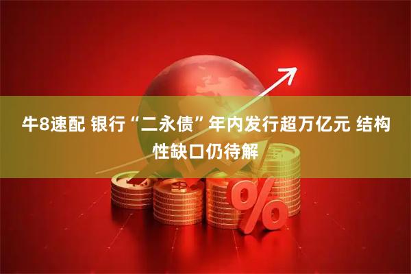 牛8速配 银行“二永债”年内发行超万亿元 结构性缺口仍待解