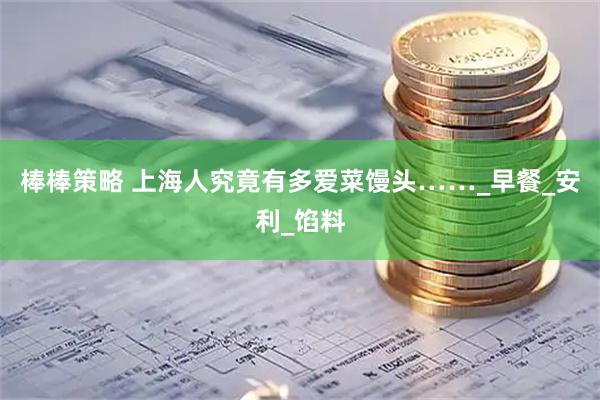 棒棒策略 上海人究竟有多爱菜馒头……_早餐_安利_馅料