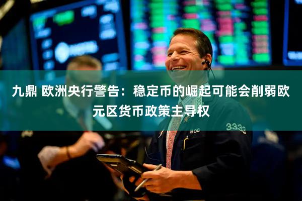九鼎 欧洲央行警告：稳定币的崛起可能会削弱欧元区货币政策主导权
