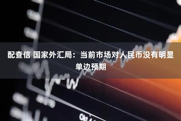 配查信 国家外汇局：当前市场对人民币没有明显单边预期