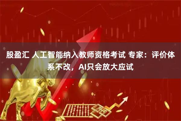 股盈汇 人工智能纳入教师资格考试 专家：评价体系不改，AI只会放大应试