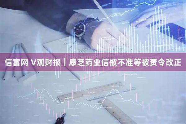 信富网 V观财报｜康芝药业信披不准等被责令改正