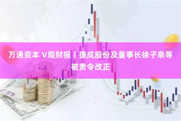 万通资本 V观财报｜捷成股份及董事长徐子泉等被责令改正