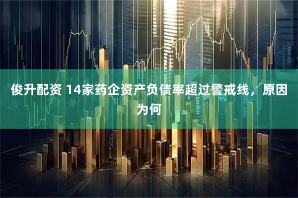 俊升配资 14家药企资产负债率超过警戒线，原因为何