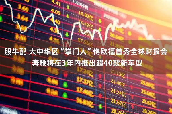 股牛配 大中华区“掌门人”佟欧福首秀全球财报会 奔驰将在3年内推出超40款新车型
