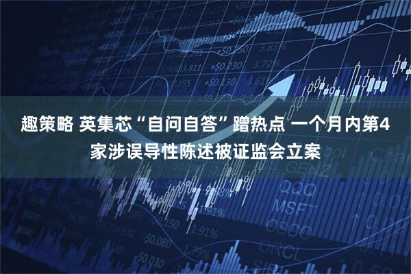趣策略 英集芯“自问自答”蹭热点 一个月内第4家涉误导性陈述被证监会立案