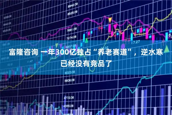 富隆咨询 一年300亿独占“养老赛道”，逆水寒已经没有竞品了