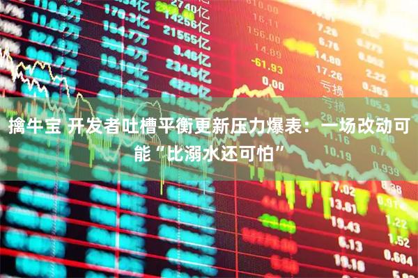 擒牛宝 开发者吐槽平衡更新压力爆表：一场改动可能“比溺水还可怕”