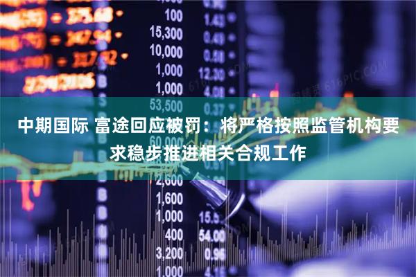 中期国际 富途回应被罚：将严格按照监管机构要求稳步推进相关合规工作