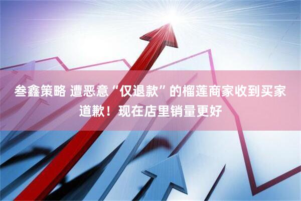 叁鑫策略 遭恶意“仅退款”的榴莲商家收到买家道歉！现在店里销量更好
