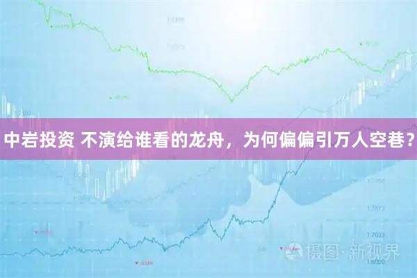 中岩投资 不演给谁看的龙舟，为何偏偏引万人空巷？