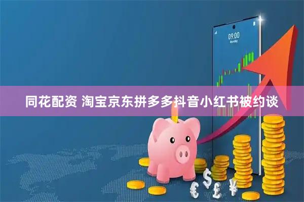同花配资 淘宝京东拼多多抖音小红书被约谈