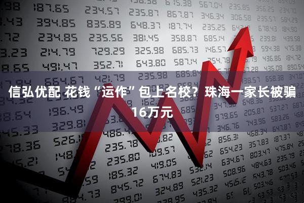 信弘优配 花钱“运作”包上名校？珠海一家长被骗16万元