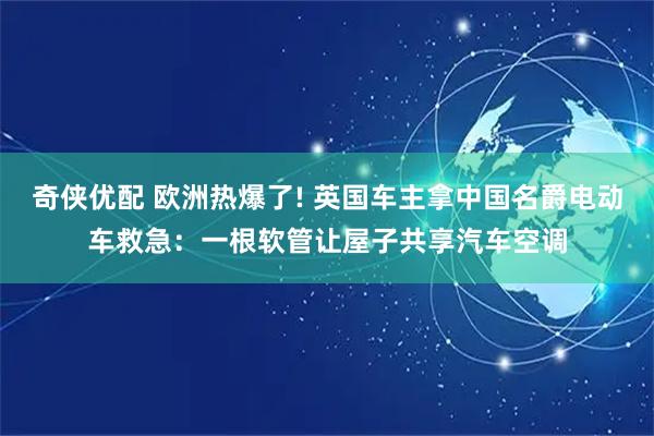 奇侠优配 欧洲热爆了! 英国车主拿中国名爵电动车救急：一根软管让屋子共享汽车空调