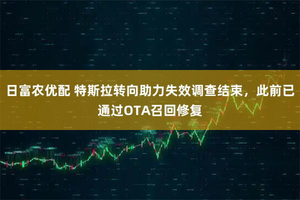 日富农优配 特斯拉转向助力失效调查结束，此前已通过OTA召回修复