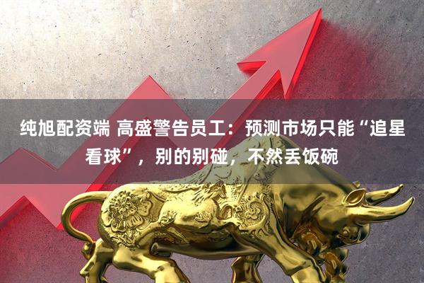 纯旭配资端 高盛警告员工：预测市场只能“追星看球”，别的别碰，不然丢饭碗