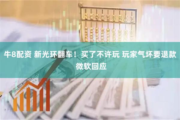 牛8配资 新光环翻车！买了不许玩 玩家气坏要退款 微软回应