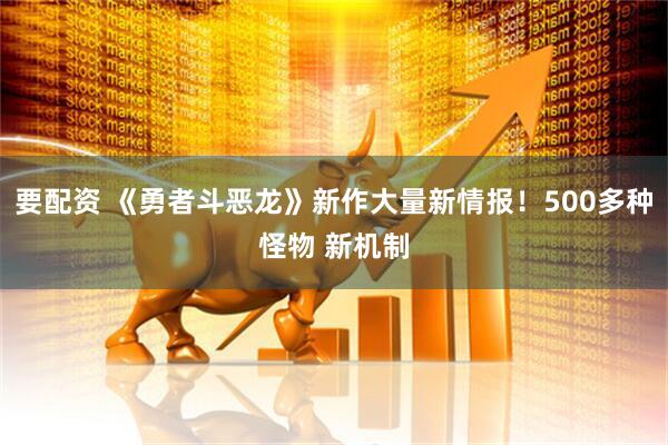 要配资 《勇者斗恶龙》新作大量新情报！500多种怪物 新机制
